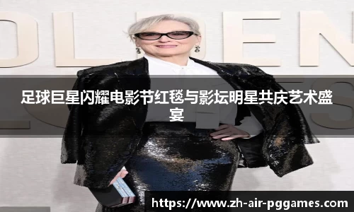 足球巨星闪耀电影节红毯与影坛明星共庆艺术盛宴
