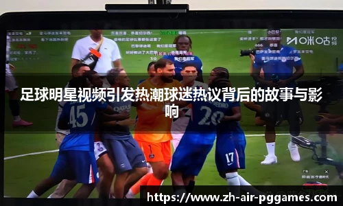 足球明星视频引发热潮球迷热议背后的故事与影响